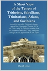 A Short View of the Tenets of Tritheists, Sabellians, Trinitarians, Arians, and Socinians, by David James